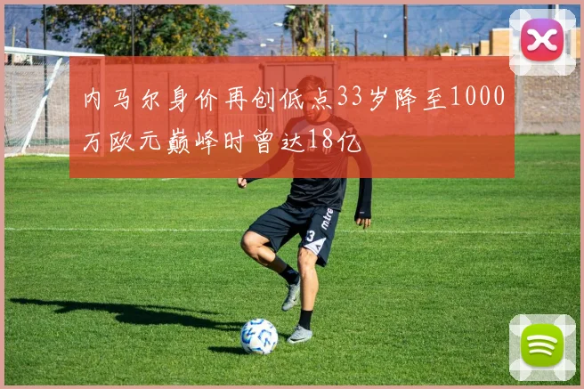 内马尔身价再创低点33岁降至1000万欧元巅峰时曾达18亿