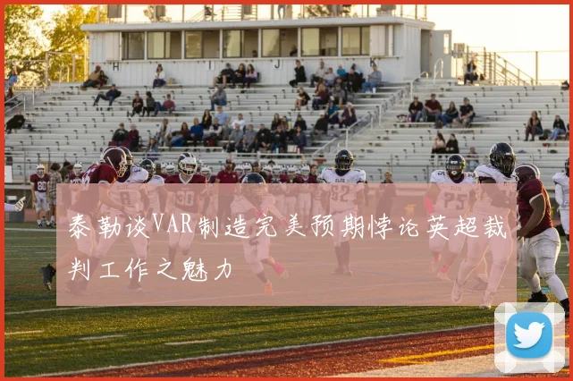 泰勒谈VAR制造完美预期悖论英超裁判工作之魅力