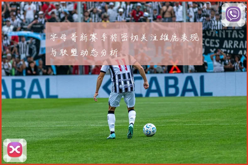 字母哥新赛季将密切关注雄鹿表现与联盟动态分析