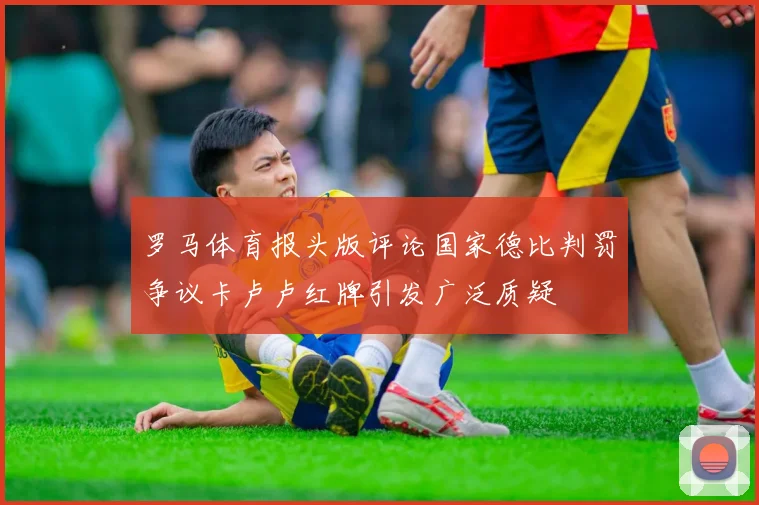 罗马体育报头版评论国家德比判罚争议卡卢卢红牌引发广泛质疑