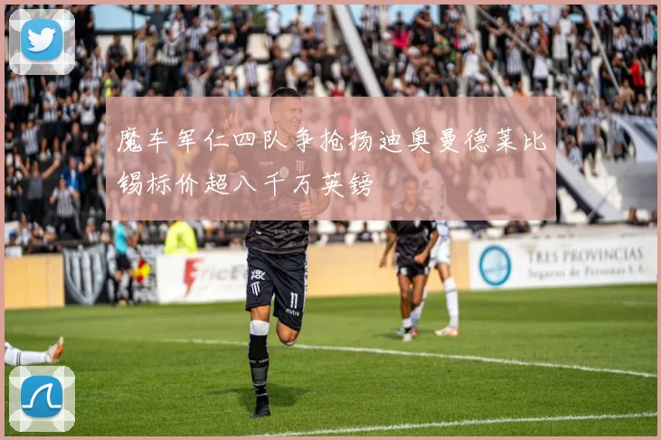 魔车军仁四队争抢扬迪奥曼德莱比锡标价超八千万英镑