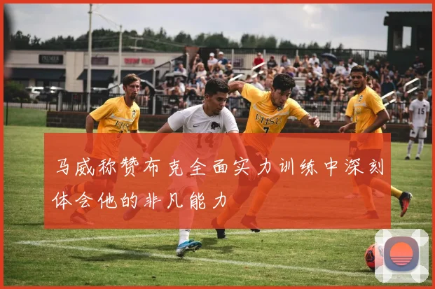 马威称赞布克全面实力训练中深刻体会他的非凡能力