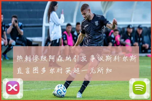 热刺惨败阿森纳引发争议斯科尔斯直言图多尔对英超一无所知