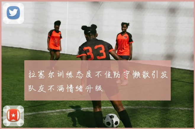 拉塞尔训练态度不佳防守懒散引发队友不满情绪升级
