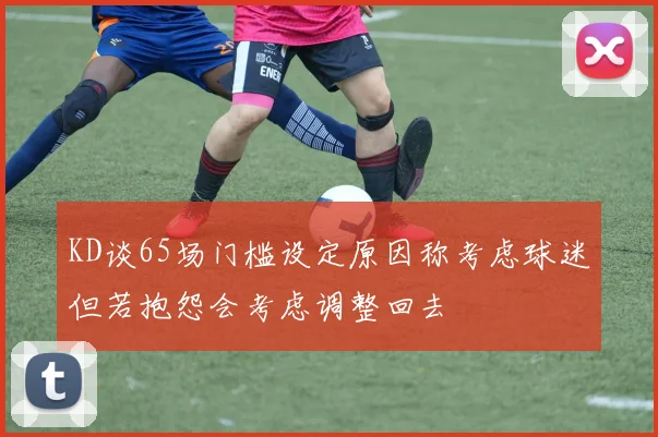 KD谈65场门槛设定原因称考虑球迷但若抱怨会考虑调整回去