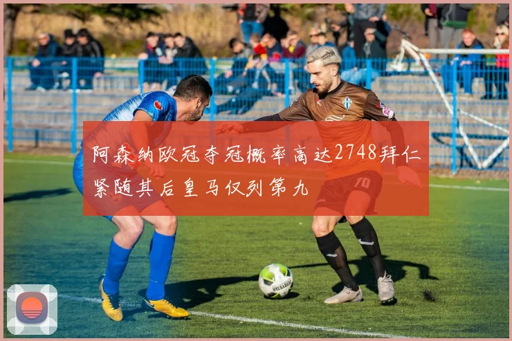 阿森纳欧冠夺冠概率高达2748拜仁紧随其后皇马仅列第九
