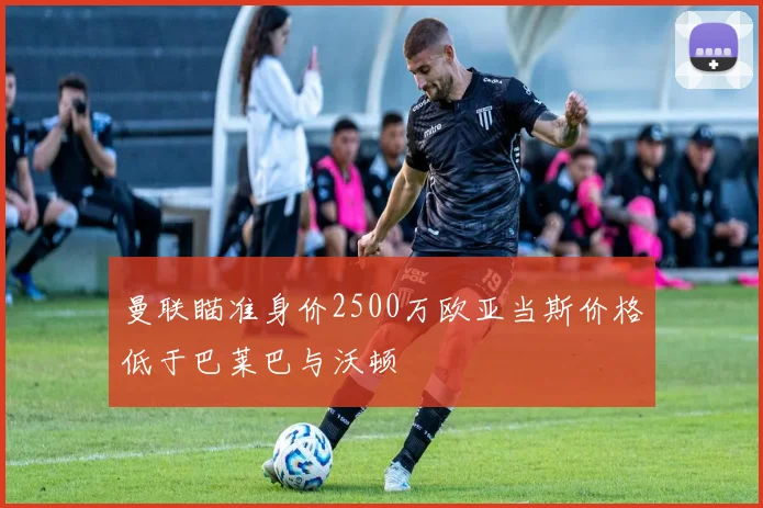 曼联瞄准身价2500万欧亚当斯价格低于巴莱巴与沃顿