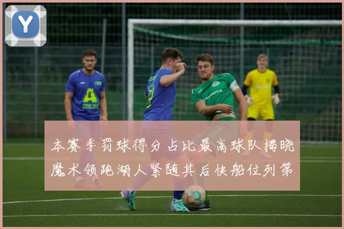 本赛季罚球得分占比最高球队揭晓魔术领跑湖人紧随其后快船位列第四