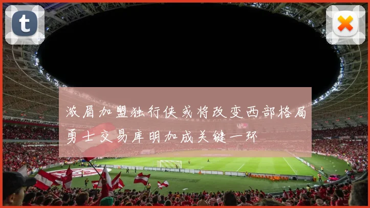 浓眉加盟独行侠或将改变西部格局勇士交易库明加成关键一环