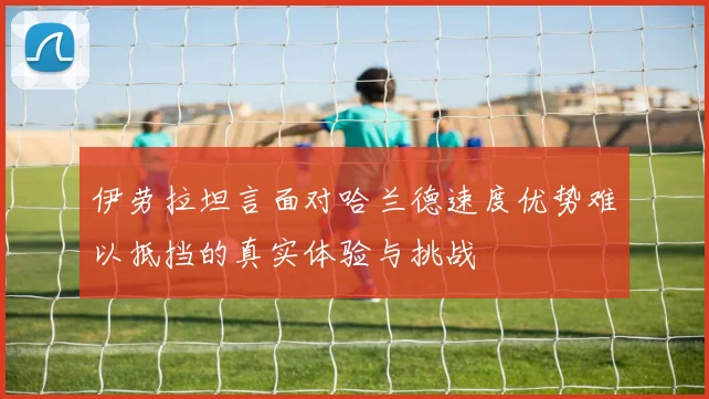 伊劳拉坦言面对哈兰德速度优势难以抵挡的真实体验与挑战