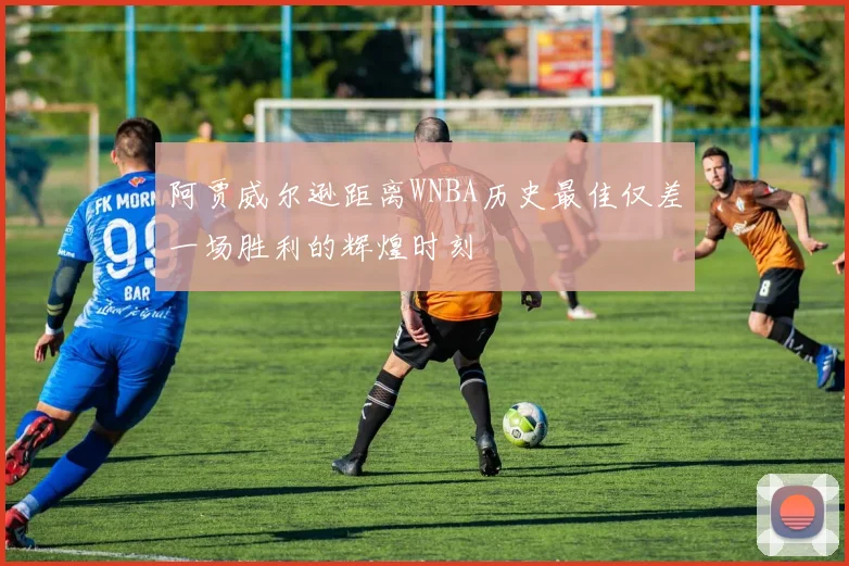 阿贾威尔逊距离WNBA历史最佳仅差一场胜利的辉煌时刻
