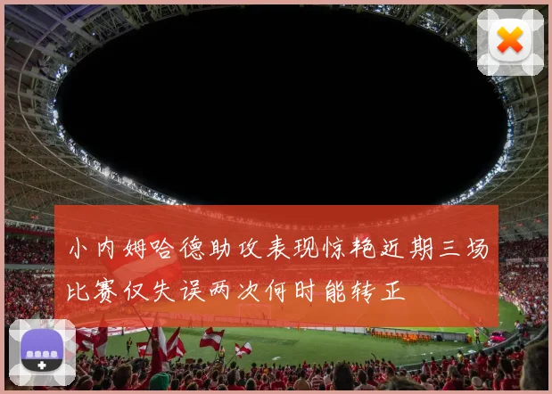 小内姆哈德助攻表现惊艳近期三场比赛仅失误两次何时能转正