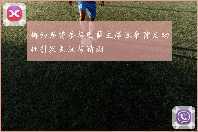 梅西或将参与巴萨主席选举背后动机引发关注与猜测