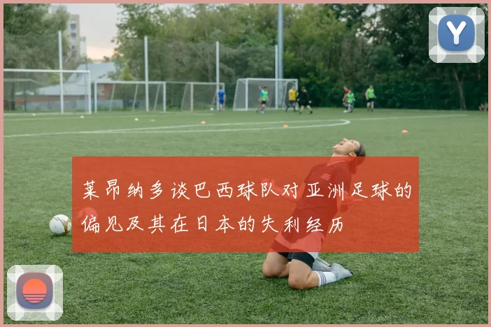 莱昂纳多谈巴西球队对亚洲足球的偏见及其在日本的失利经历