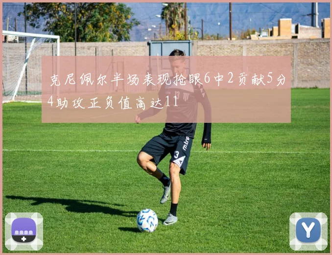 克尼佩尔半场表现抢眼6中2贡献5分4助攻正负值高达11