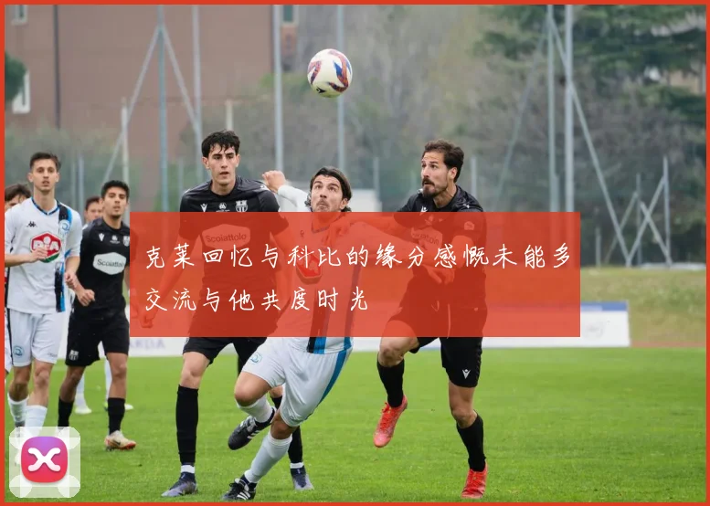 克莱回忆与科比的缘分感慨未能多交流与他共度时光