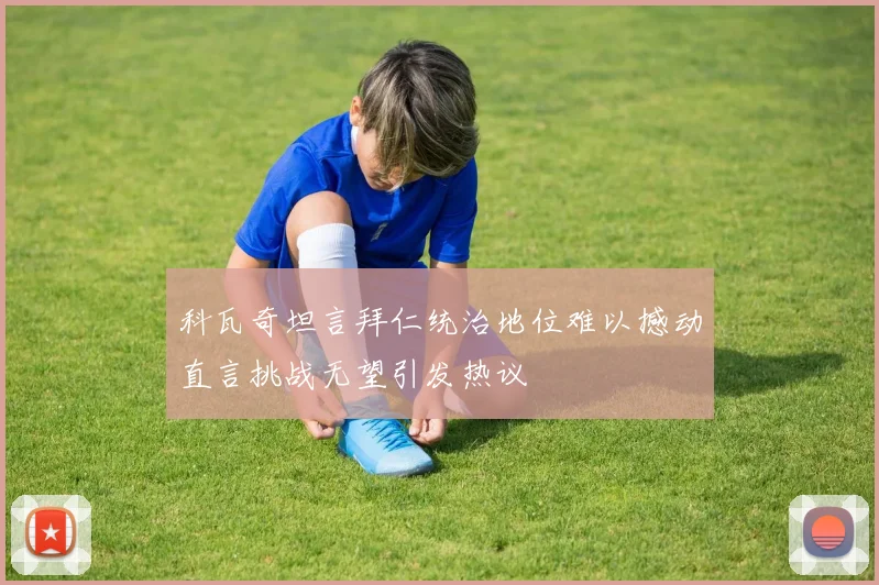 科瓦奇坦言拜仁统治地位难以撼动直言挑战无望引发热议