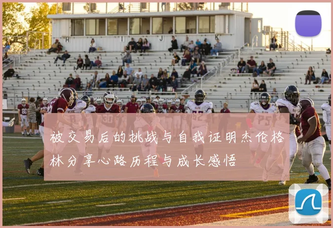被交易后的挑战与自我证明杰伦格林分享心路历程与成长感悟