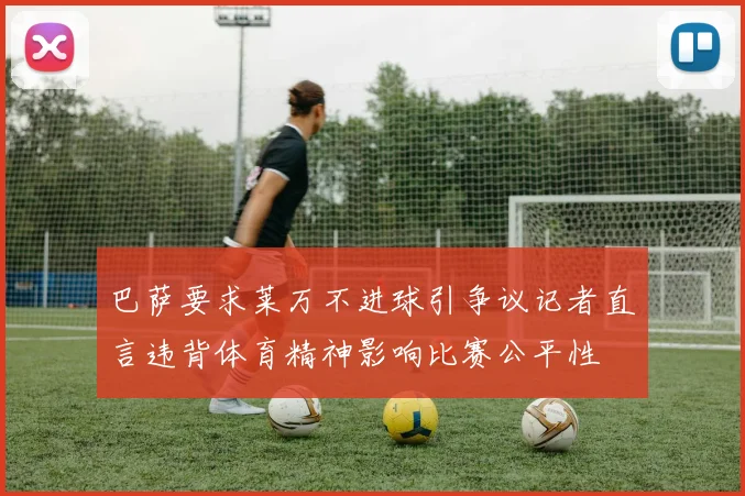巴萨要求莱万不进球引争议记者直言违背体育精神影响比赛公平性