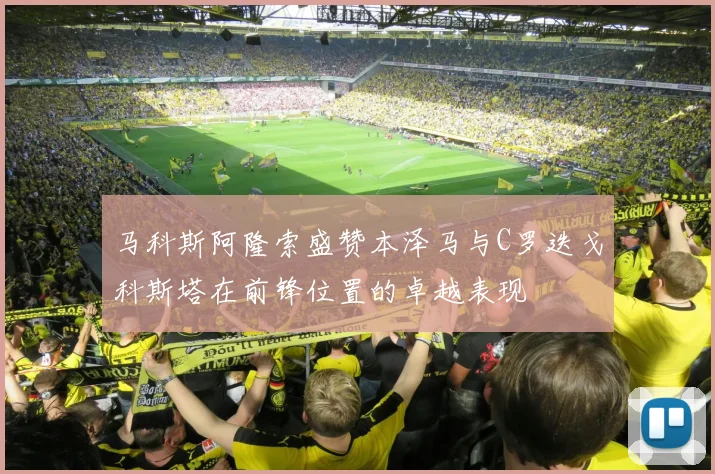 马科斯阿隆索盛赞本泽马与C罗迭戈科斯塔在前锋位置的卓越表现