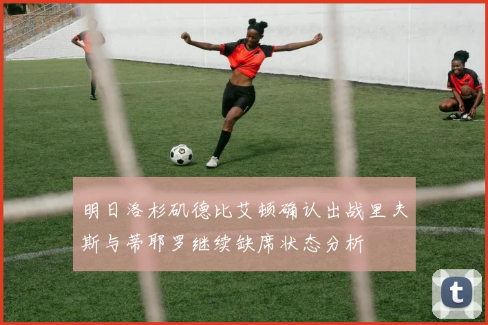 明日洛杉矶德比艾顿确认出战里夫斯与蒂耶罗继续缺席状态分析