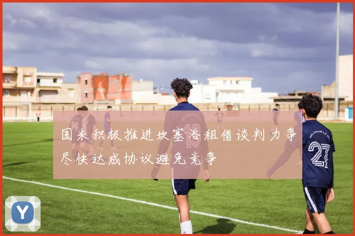 国米积极推进坎塞洛租借谈判力争尽快达成协议避免竞争