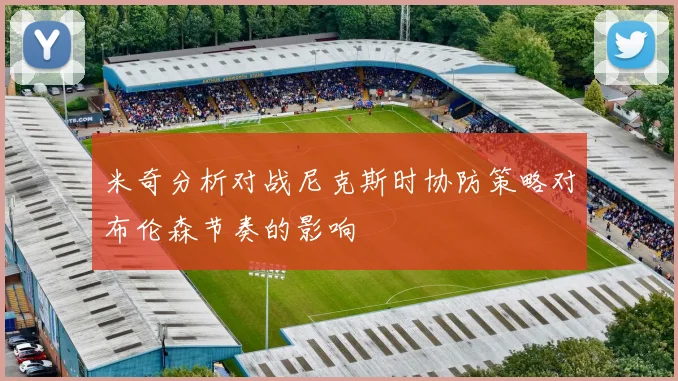 米奇分析对战尼克斯时协防策略对布伦森节奏的影响