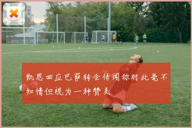 凯恩回应巴萨转会传闻称对此毫不知情但视为一种赞美