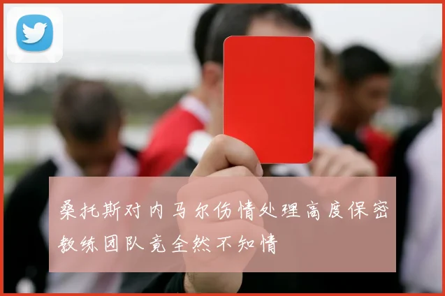 桑托斯对内马尔伤情处理高度保密教练团队竟全然不知情