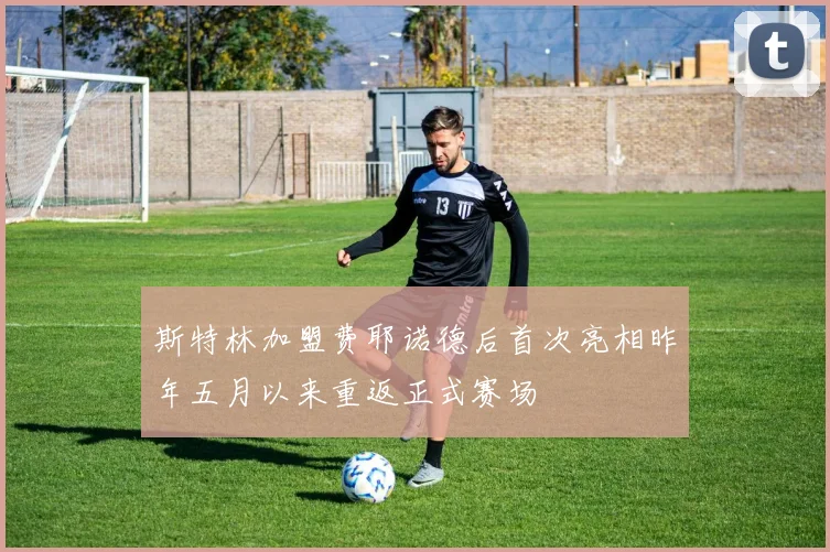 斯特林加盟费耶诺德后首次亮相昨年五月以来重返正式赛场