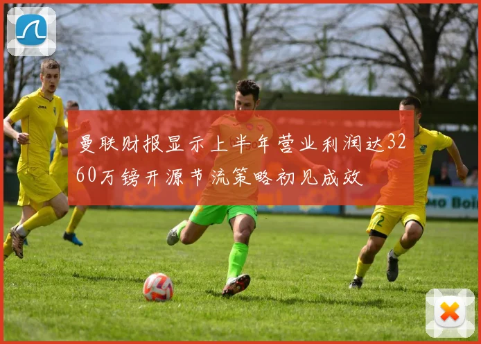 曼联财报显示上半年营业利润达3260万镑开源节流策略初见成效