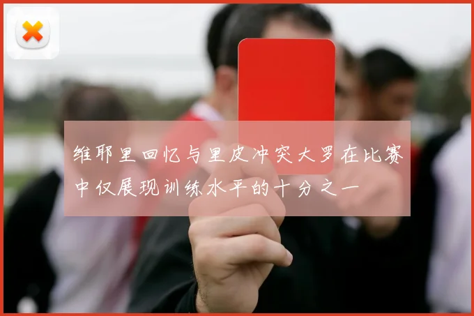 维耶里回忆与里皮冲突大罗在比赛中仅展现训练水平的十分之一