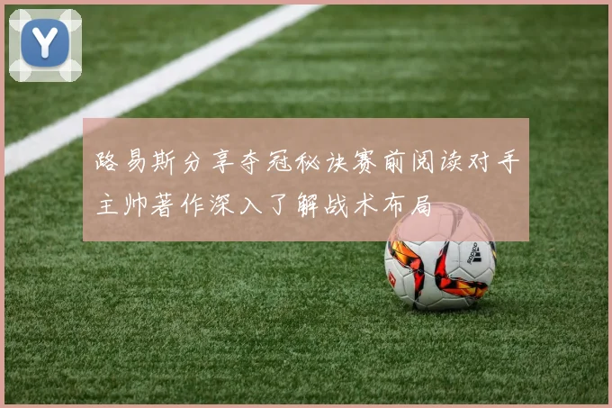 路易斯分享夺冠秘诀赛前阅读对手主帅著作深入了解战术布局