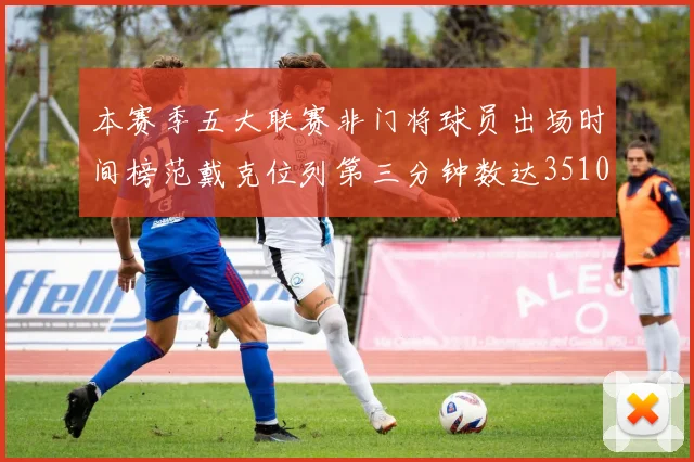 本赛季五大联赛非门将球员出场时间榜范戴克位列第三分钟数达3510