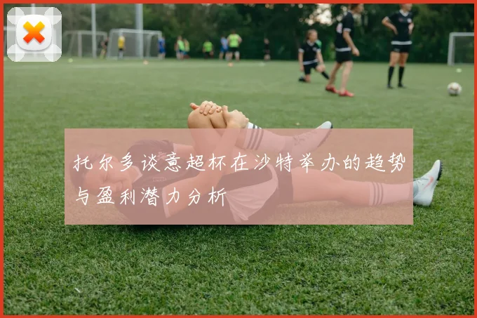 托尔多谈意超杯在沙特举办的趋势与盈利潜力分析