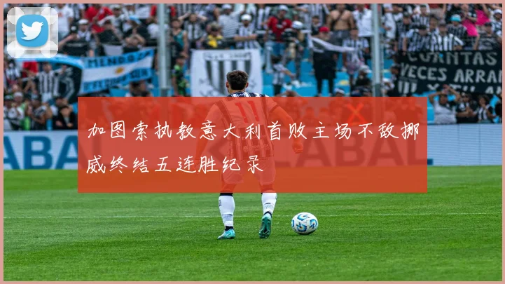 加图索执教意大利首败主场不敌挪威终结五连胜纪录