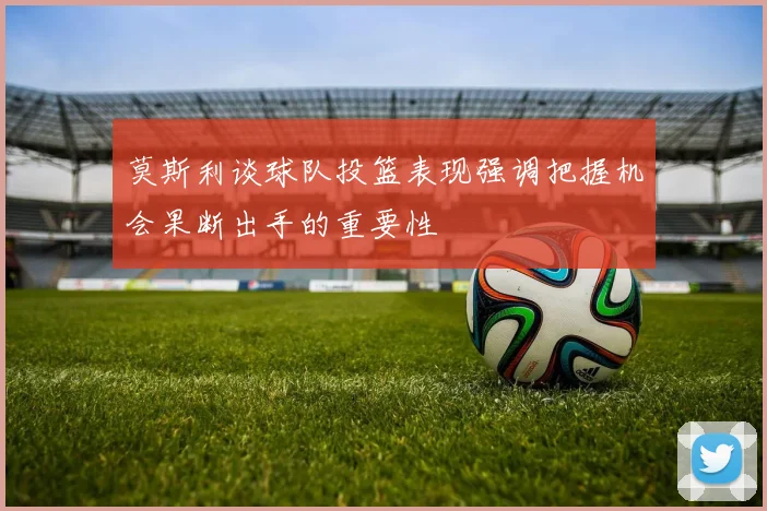 莫斯利谈球队投篮表现强调把握机会果断出手的重要性