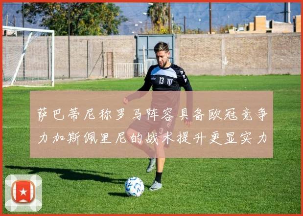 萨巴蒂尼称罗马阵容具备欧冠竞争力加斯佩里尼的战术提升更显实力