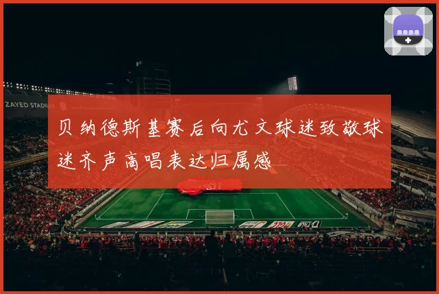 贝纳德斯基赛后向尤文球迷致敬球迷齐声高唱表达归属感