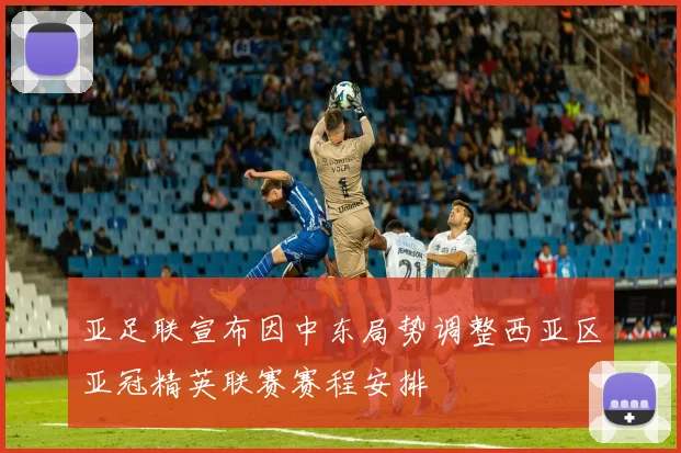 亚足联宣布因中东局势调整西亚区亚冠精英联赛赛程安排