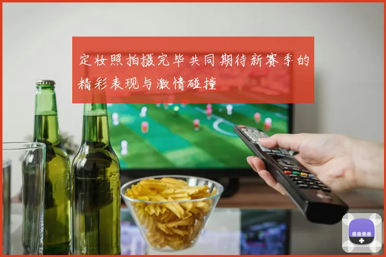 定妆照拍摄完毕共同期待新赛季的精彩表现与激情碰撞