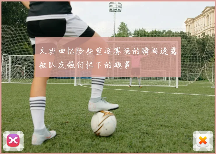 文班回忆险些重返赛场的瞬间透露被队友强行拦下的趣事