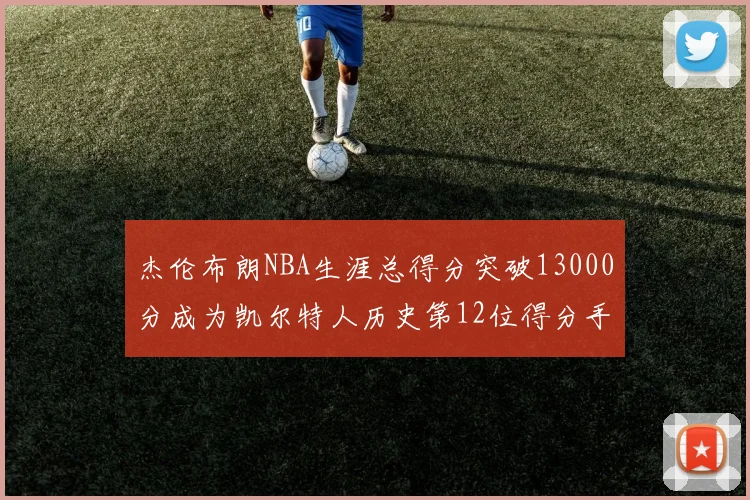 杰伦布朗NBA生涯总得分突破13000分成为凯尔特人历史第12位得分手