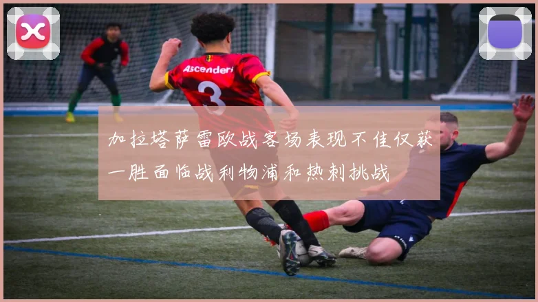 加拉塔萨雷欧战客场表现不佳仅获一胜面临战利物浦和热刺挑战