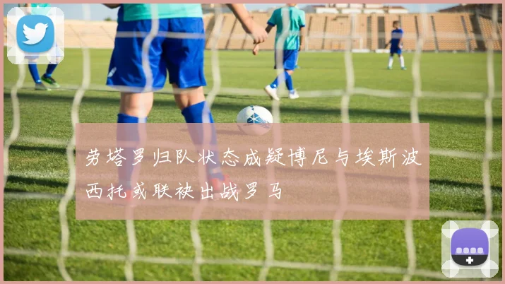 劳塔罗归队状态成疑博尼与埃斯波西托或联袂出战罗马