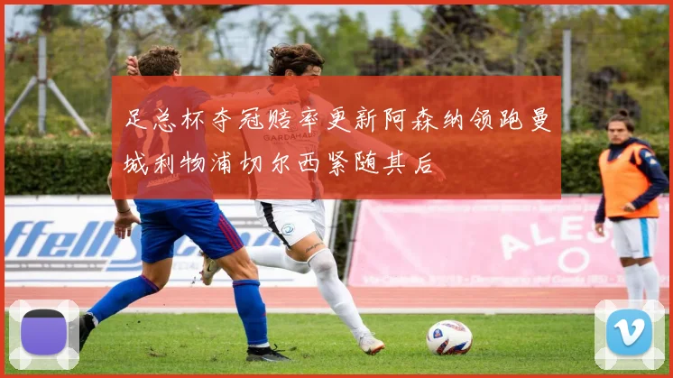 足总杯夺冠赔率更新阿森纳领跑曼城利物浦切尔西紧随其后