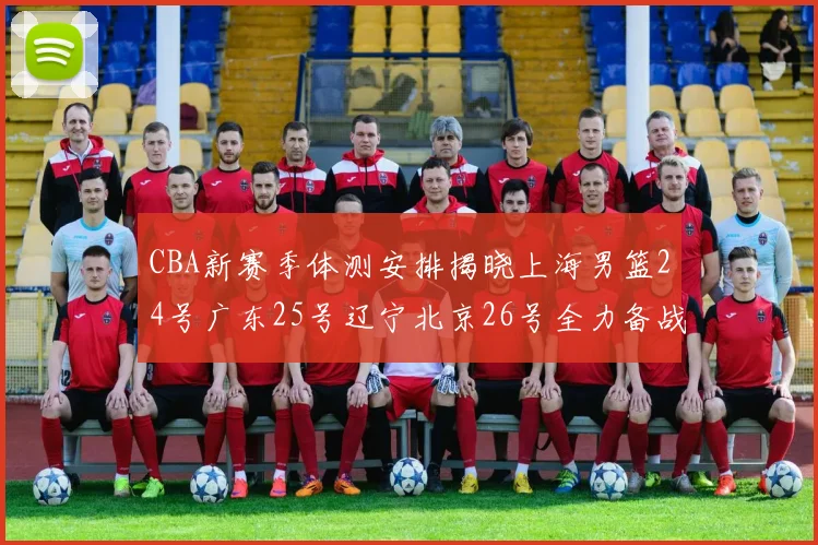 CBA新赛季体测安排揭晓上海男篮24号广东25号辽宁北京26号全力备战