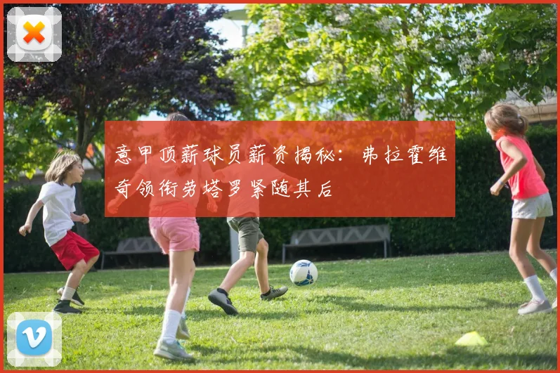 意甲顶薪球员薪资揭秘：弗拉霍维奇领衔劳塔罗紧随其后