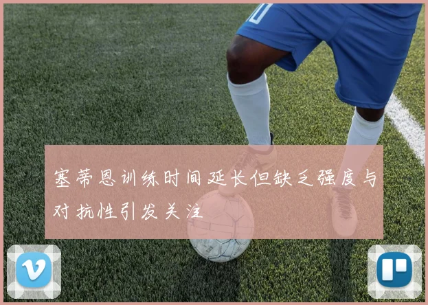 塞蒂恩训练时间延长但缺乏强度与对抗性引发关注